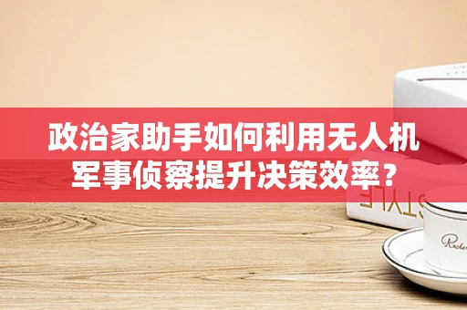 政治家助手如何利用无人机军事侦察提升决策效率？