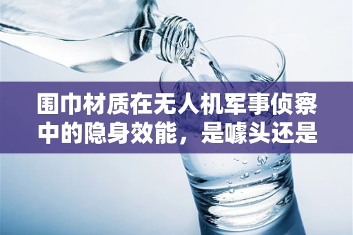 围巾材质在无人机军事侦察中的隐身效能，是噱头还是实战利器？