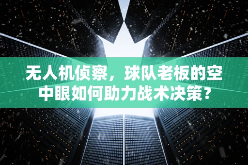 无人机侦察，球队老板的空中眼如何助力战术决策？