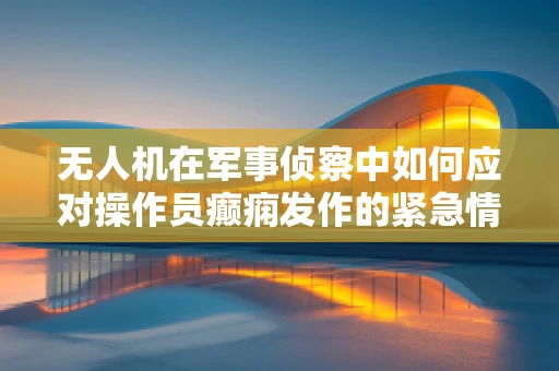 无人机在军事侦察中如何应对操作员癫痫发作的紧急情况？