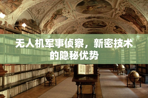 无人机军事侦察，新密技术的隐秘优势