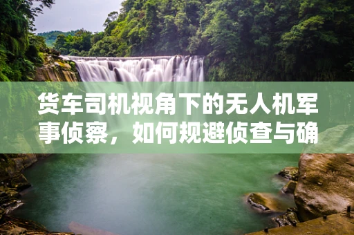 货车司机视角下的无人机军事侦察，如何规避侦查与确保安全？
