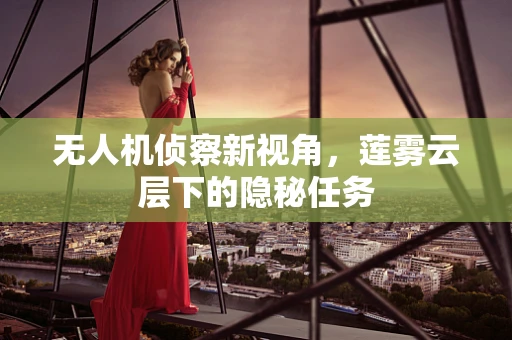 无人机侦察新视角，莲雾云层下的隐秘任务