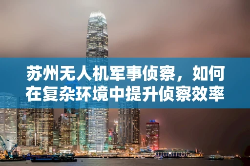 苏州无人机军事侦察，如何在复杂环境中提升侦察效率？