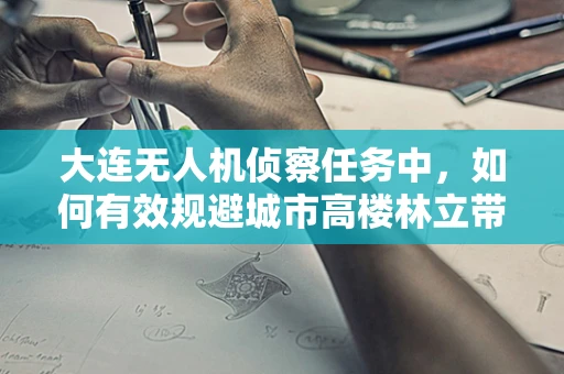 大连无人机侦察任务中，如何有效规避城市高楼林立带来的‘遮蔽效应’？