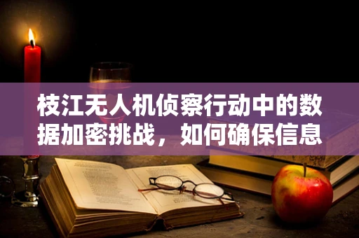 枝江无人机侦察行动中的数据加密挑战，如何确保信息传输安全？
