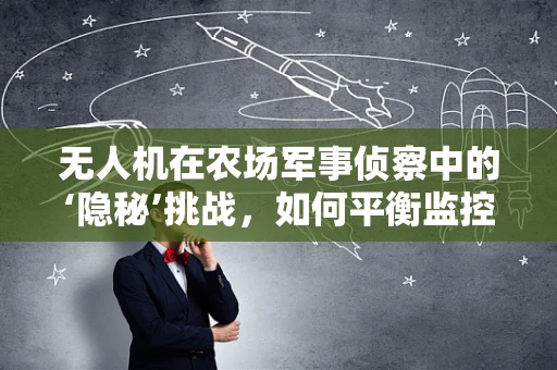 无人机在农场军事侦察中的‘隐秘’挑战，如何平衡监控与隐私？
