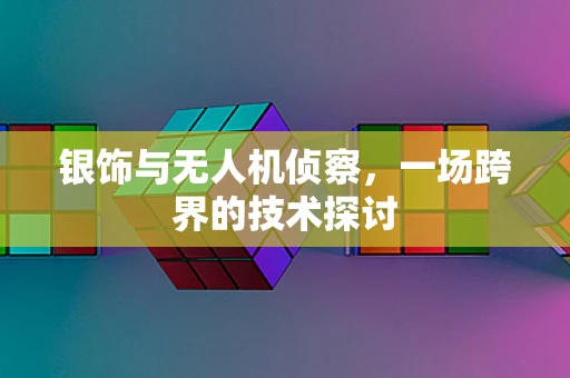 银饰与无人机侦察，一场跨界的技术探讨