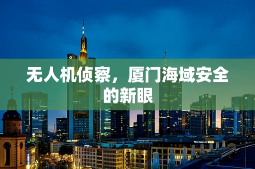 无人机侦察，厦门海域安全的新眼