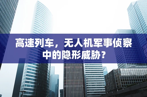 高速列车，无人机军事侦察中的隐形威胁？