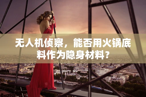 无人机侦察，能否用火锅底料作为隐身材料？