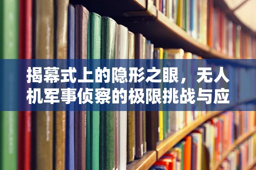 揭幕式上的隐形之眼，无人机军事侦察的极限挑战与应对策略
