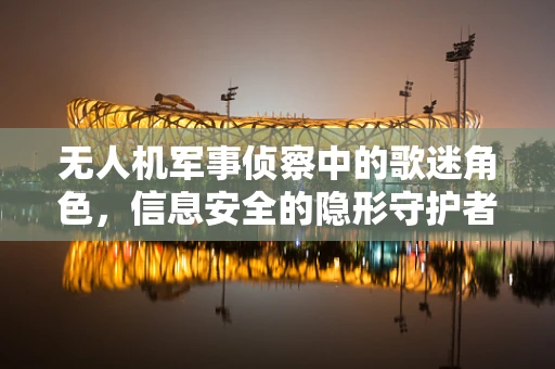 无人机军事侦察中的歌迷角色，信息安全的隐形守护者