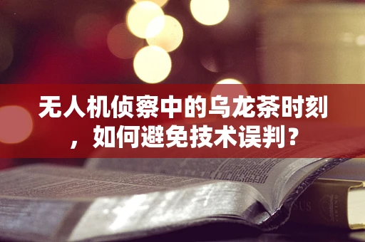 无人机侦察中的乌龙茶时刻，如何避免技术误判？