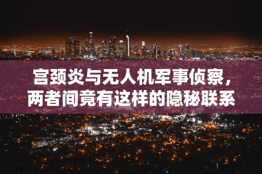 宫颈炎与无人机军事侦察，两者间竟有这样的隐秘联系？