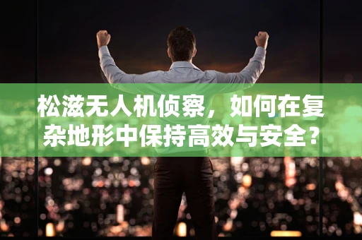 松滋无人机侦察，如何在复杂地形中保持高效与安全？