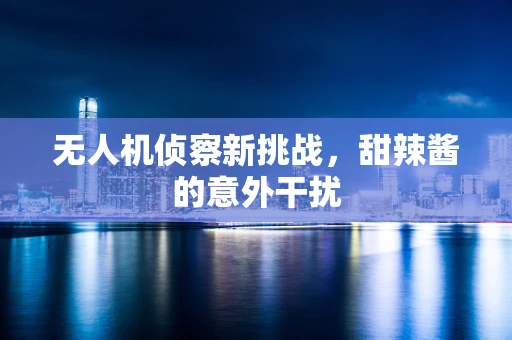 无人机侦察新挑战，甜辣酱的意外干扰