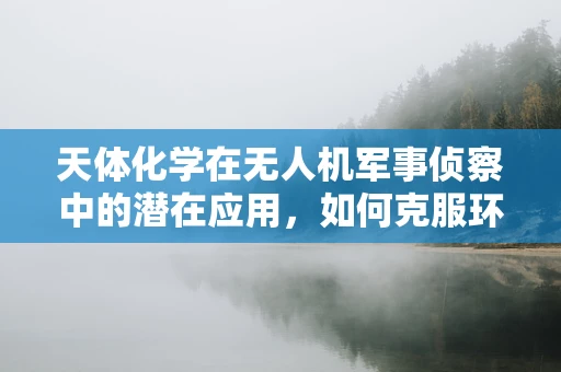 天体化学在无人机军事侦察中的潜在应用，如何克服环境干扰？