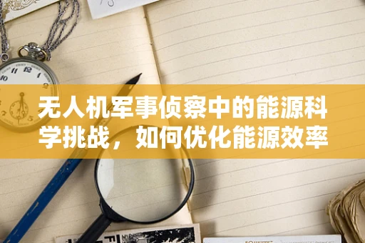无人机军事侦察中的能源科学挑战，如何优化能源效率以延长侦察任务？