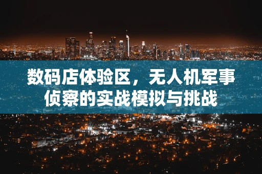 数码店体验区，无人机军事侦察的实战模拟与挑战