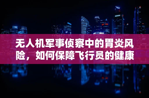 无人机军事侦察中的胃炎风险，如何保障飞行员的健康？