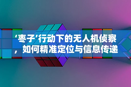 ‘枣子’行动下的无人机侦察，如何精准定位与信息传递？