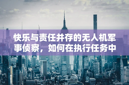 快乐与责任并存的无人机军事侦察，如何在执行任务中寻找乐趣？