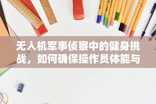 无人机军事侦察中的健身挑战，如何确保操作员体能与任务需求相匹配？