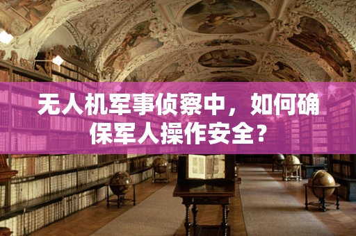 无人机军事侦察中，如何确保军人操作安全？
