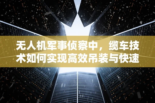 无人机军事侦察中，缆车技术如何实现高效吊装与快速部署？