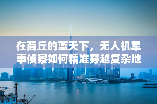 在商丘的蓝天下，无人机军事侦察如何精准穿越复杂地形？