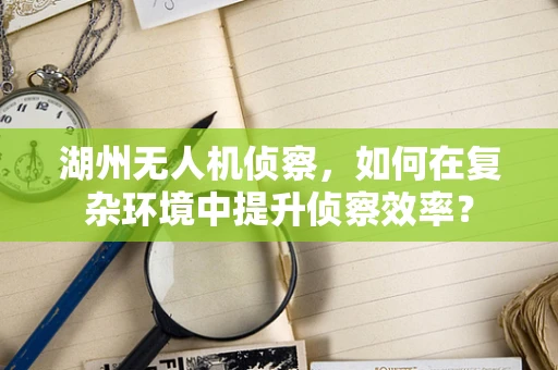 湖州无人机侦察，如何在复杂环境中提升侦察效率？