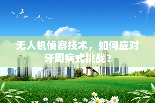 无人机侦察技术，如何应对牙周病式挑战？