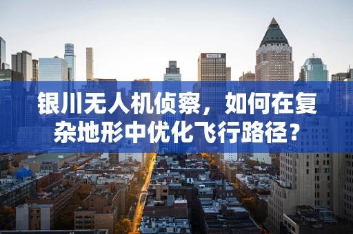 银川无人机侦察，如何在复杂地形中优化飞行路径？