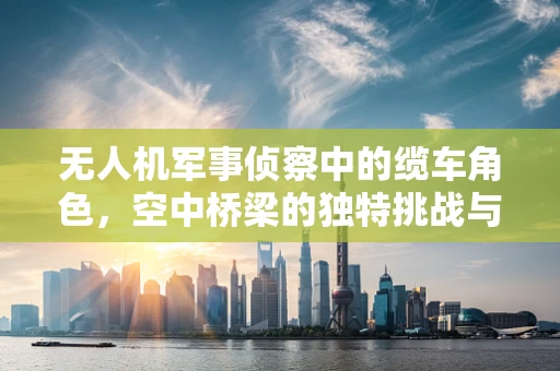 无人机军事侦察中的缆车角色，空中桥梁的独特挑战与机遇？