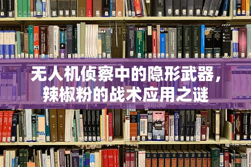 无人机侦察中的隐形武器，辣椒粉的战术应用之谜
