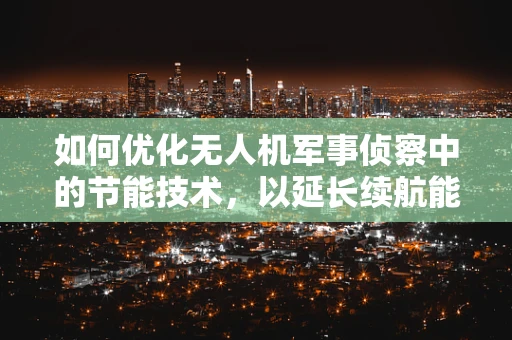 如何优化无人机军事侦察中的节能技术，以延长续航能力？