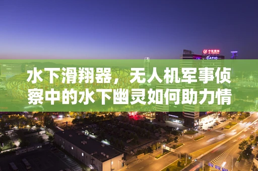 水下滑翔器，无人机军事侦察中的水下幽灵如何助力情报收集？