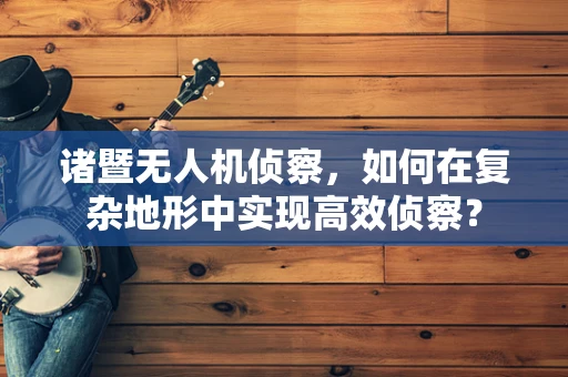 诸暨无人机侦察，如何在复杂地形中实现高效侦察？