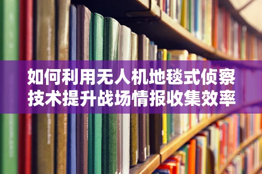 如何利用无人机地毯式侦察技术提升战场情报收集效率？