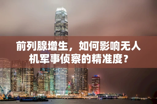 前列腺增生，如何影响无人机军事侦察的精准度？
