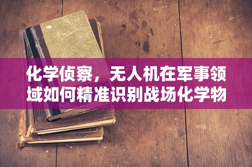 化学侦察，无人机在军事领域如何精准识别战场化学物质？