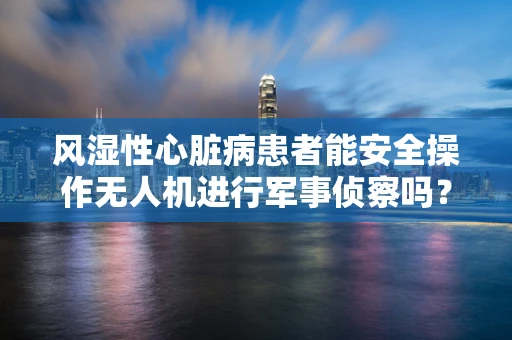 风湿性心脏病患者能安全操作无人机进行军事侦察吗？