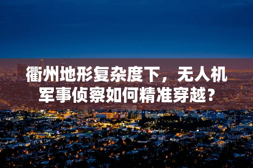 衢州地形复杂度下，无人机军事侦察如何精准穿越？