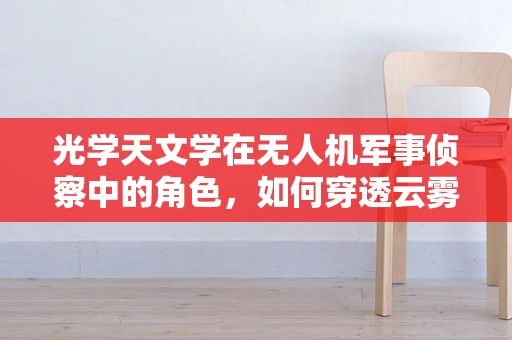 光学天文学在无人机军事侦察中的角色，如何穿透云雾见真章？