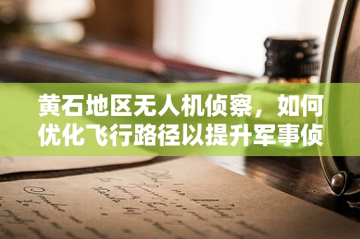 黄石地区无人机侦察，如何优化飞行路径以提升军事侦察效率？