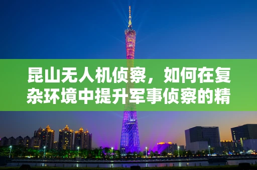 昆山无人机侦察，如何在复杂环境中提升军事侦察的精准度？