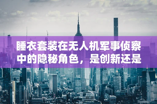 睡衣套装在无人机军事侦察中的隐秘角色，是创新还是误导？