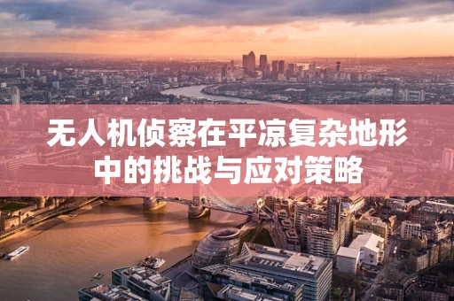 无人机侦察在平凉复杂地形中的挑战与应对策略