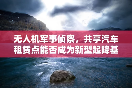无人机军事侦察，共享汽车租赁点能否成为新型起降基地？
